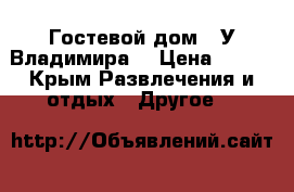 Гостевой дом “ У Владимира“ › Цена ­ 250 - Крым Развлечения и отдых » Другое   